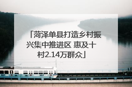 菏泽单县打造乡村振兴集中推进区 惠及十村2.14万群众