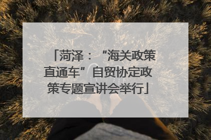 菏泽：“海关政策直通车”自贸协定政策专题宣讲会举行