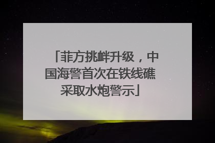 菲方挑衅升级，中国海警首次在铁线礁采取水炮警示