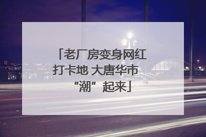 老厂房变身网红打卡地 大唐华市“潮”起来