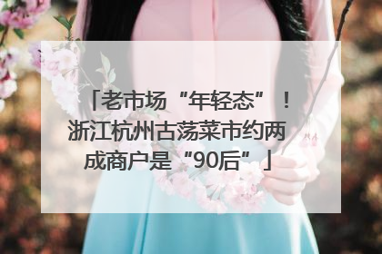 老市场“年轻态”！浙江杭州古荡菜市约两成商户是“90后”