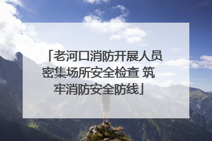 老河口消防开展人员密集场所安全检查 筑牢消防安全防线