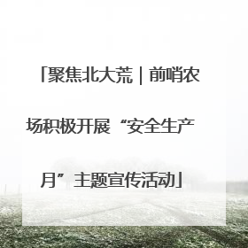聚焦北大荒｜前哨农场积极开展“安全生产月”主题宣传活动