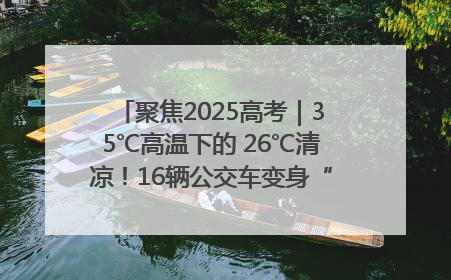 聚焦2025高考｜35℃高温下的 26℃清凉！16辆公交车变身“助考驿站”为高考护航