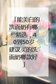 能美白的洗面奶有哪些精选，40到50岁建议买的洗面奶哪款好