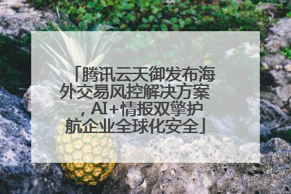 腾讯云天御发布海外交易风控解决方案，AI+情报双擎护航企业全球化安全