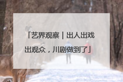 艺界观察｜出人出戏出观众，川剧做到了