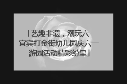 艺趣非遗，潮玩六一 宜宾打金街幼儿园庆六一游园活动精彩纷呈