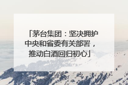 茅台集团：坚决拥护中央和省委有关部署，推动白酒回归初心