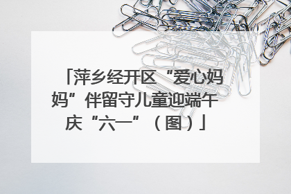 萍乡经开区“爱心妈妈”伴留守儿童迎端午庆“六一”（图）