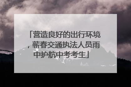 营造良好的出行环境，蕲春交通执法人员雨中护航中考考生