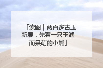 读图｜两百多古玉新展，先看一只玉润而呆萌的小熊
