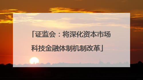 证监会：将深化资本市场科技金融体制机制改革