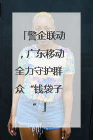 警企联动，广东移动全力守护群众“钱袋子”