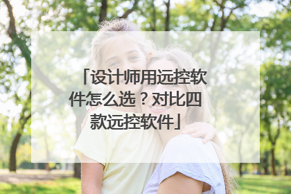 设计师用远控软件怎么选？对比四款远控软件