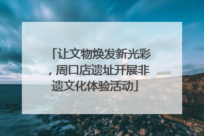 让文物焕发新光彩，周口店遗址开展非遗文化体验活动