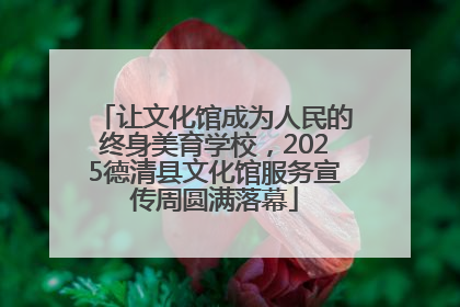 让文化馆成为人民的终身美育学校，2025德清县文化馆服务宣传周圆满落幕