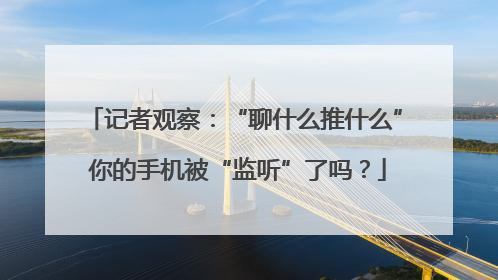 记者观察：“聊什么推什么” 你的手机被“监听”了吗？
