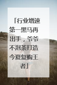行业增速第一黑马再出手，爷爷不泡茶打造今夏复购王者
