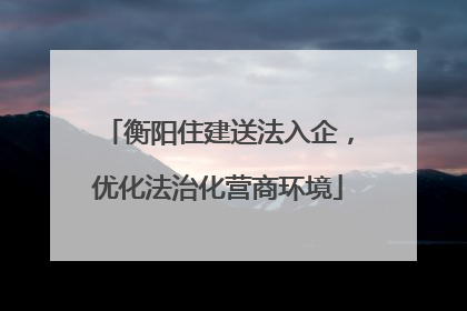 衡阳住建送法入企，优化法治化营商环境