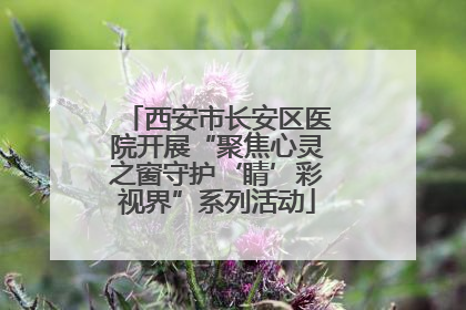 西安市长安区医院开展“聚焦心灵之窗守护‘睛’彩视界”系列活动