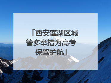 西安莲湖区城管多举措为高考保驾护航