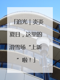 追光｜炎炎夏日，这里的滑雪场“上新”啦！