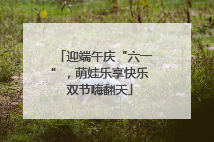 迎端午庆“六一”，萌娃乐享快乐双节嗨翻天