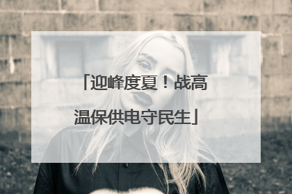 迎峰度夏！战高温保供电守民生