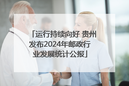 运行持续向好 贵州发布2024年邮政行业发展统计公报