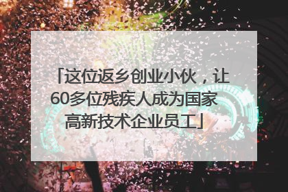 这位返乡创业小伙，让60多位残疾人成为国家高新技术企业员工