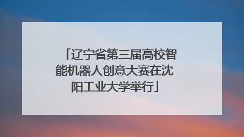 辽宁省第三届高校智能机器人创意大赛在沈阳工业大学举行
