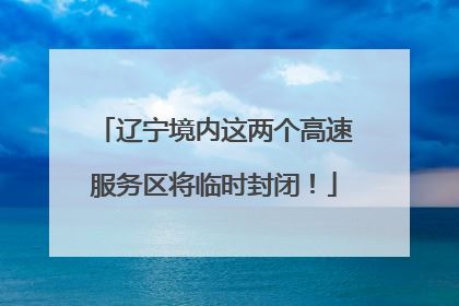 辽宁境内这两个高速服务区将临时封闭！
