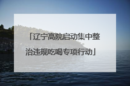 辽宁高院启动集中整治违规吃喝专项行动