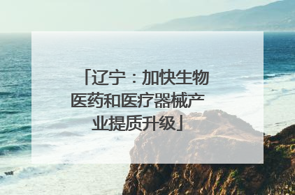 辽宁：加快生物医药和医疗器械产业提质升级