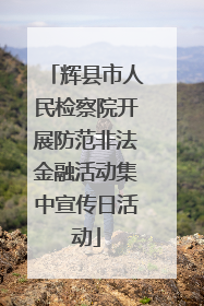 辉县市人民检察院开展防范非法金融活动集中宣传日活动