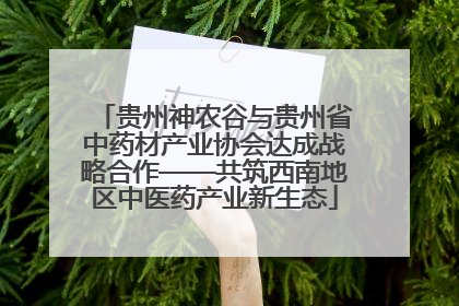 贵州神农谷与贵州省中药材产业协会达成战略合作——共筑西南地区中医药产业新生态