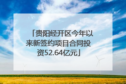 贵阳经开区今年以来新签约项目合同投资52.64亿元
