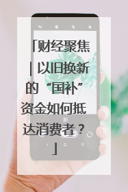 财经聚焦｜以旧换新的“国补”资金如何抵达消费者？