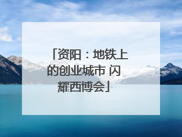 资阳：地铁上的创业城市 闪耀西博会