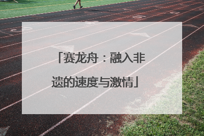 赛龙舟：融入非遗的速度与激情