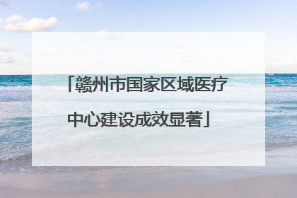 赣州市国家区域医疗中心建设成效显著