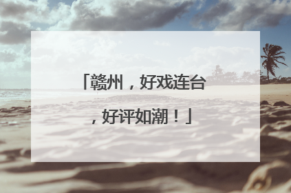 赣州，好戏连台，好评如潮！