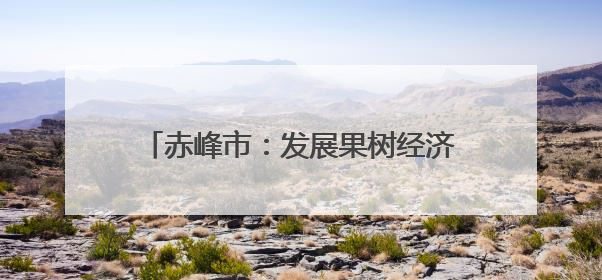 赤峰市：发展果树经济林绿了荒山富了百姓
