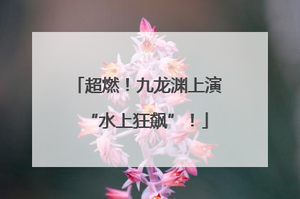超燃！九龙渊上演“水上狂飙”！