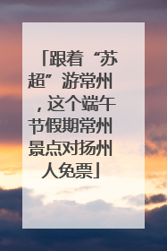 跟着“苏超”游常州，这个端午节假期常州景点对扬州人免票