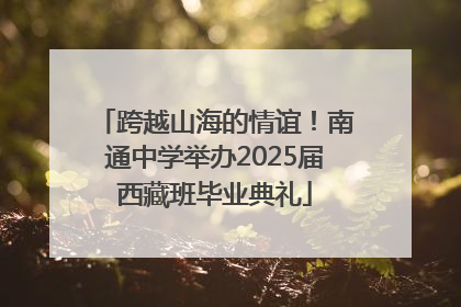 跨越山海的情谊！南通中学举办2025届西藏班毕业典礼