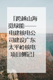 跨越山海觅绿能——电建核电公司建设广东太平岭核电项目侧记