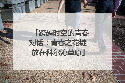 跨越时空的青春对话：青春之花绽放在科尔沁草原