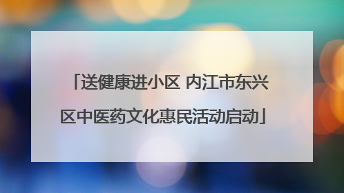 送健康进小区 内江市东兴区中医药文化惠民活动启动